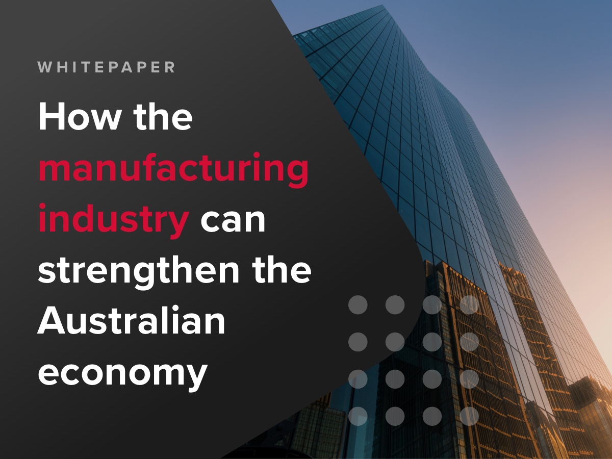 Whitepaper - How the manufacturing industry can strengthen the Australian economy